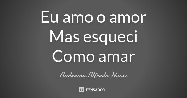 Eu amo o amor Mas esqueci Como amar... Frase de Anderson Alfredo Nunes.