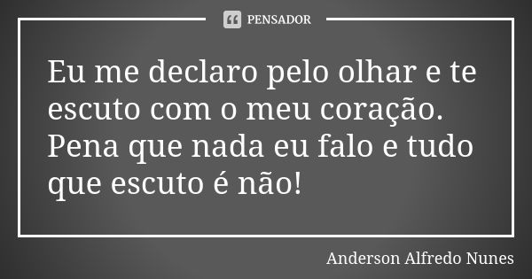 Eu me declaro pelo olhar e te escuto com o meu coração. Pena que nada eu falo e tudo que escuto é não!... Frase de Anderson Alfredo Nunes.