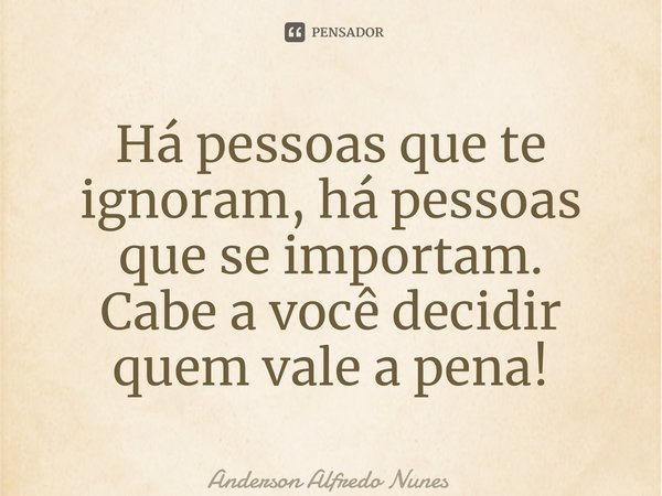 ⁠Há pessoas que te ignoram, há pessoas que se importam. Cabe a você decidir quem vale a pena!... Frase de Anderson Alfredo Nunes.