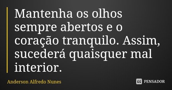 Mantenha os olhos sempre abertos e o coração tranquilo. Assim, sucederá quaisquer mal interior.... Frase de Anderson Alfredo Nunes.