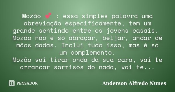 Mozão 💕 : essa simples palavra uma abreviação especificamente, tem um grande sentindo entre os jovens casais. Mozão não é só abraçar, beijar, andar de mãos dada... Frase de Anderson Alfredo Nunes.