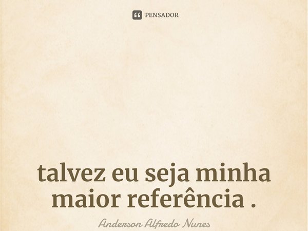 ⁠talvez eu seja minha maior referência .... Frase de Anderson Alfredo Nunes.