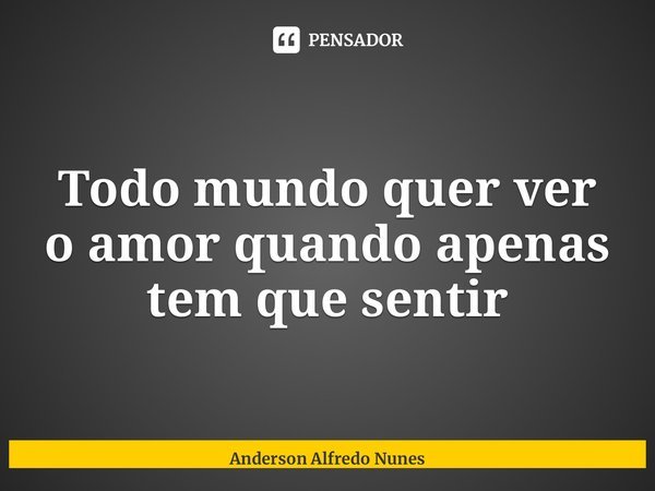 ⁠Todo mundo quer ver o amor quando apenas tem que sentir... Frase de Anderson Alfredo Nunes.