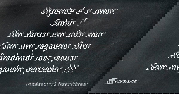 Urgente é o amor. Sabia ? Um barco em alto mar Com um pequeno furo Afundando aos pouco Sem ninguém perceber !!!... Frase de Anderson Alfredo Nunes.