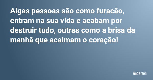 Algas pessoas são como furacão, entram na sua vida e acabam por destruir tudo, outras como a brisa da manhã que acalmam o coração!... Frase de Anderson.