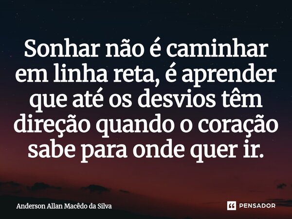 ⁠Sonhar não é caminhar em linha reta, é aprender que até os desvios têm direção quando o coração sabe para onde quer ir.... Frase de Anderson Allan Macêdo da Silva.