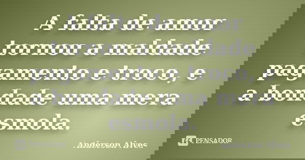 A falta de amor tornou a maldade pagamento e troco, e a bondade uma mera esmola.... Frase de Anderson Alves.
