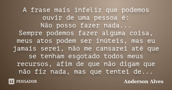 A frase mais infeliz que podemos ouvir de uma pessoa é: Não posso fazer nada... Sempre podemos fazer alguma coisa, meus atos podem ser inúteis, mas eu jamais se... Frase de Anderson Alves.