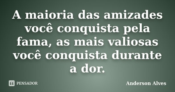 A maioria das amizades você conquista pela fama, as mais valiosas você conquista durante a dor.... Frase de Anderson Alves.