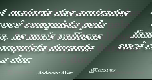 A maioria das amizades você conquista pela fama, as mais valiosas você conquista durante a dor.... Frase de Anderson Alves.