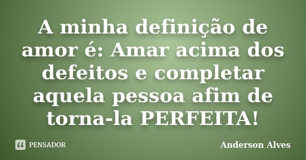 A minha definição de amor é: Amar acima dos defeitos e completar aquela pessoa afim de torna-la PERFEITA!... Frase de Anderson Alves.