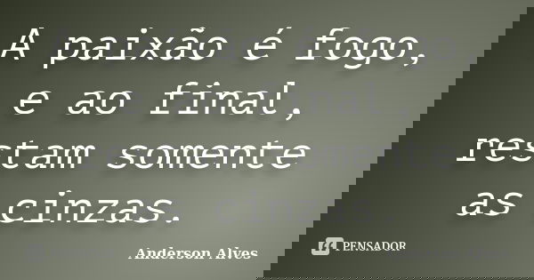 A paixão é fogo, e ao final, restam somente as cinzas.... Frase de Anderson Alves.