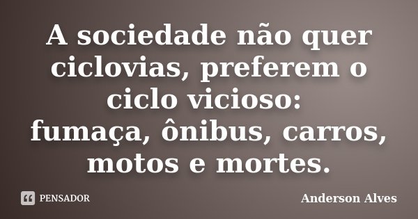A sociedade não quer ciclovias, preferem o ciclo vicioso: fumaça, ônibus, carros, motos e mortes.... Frase de Anderson Alves.