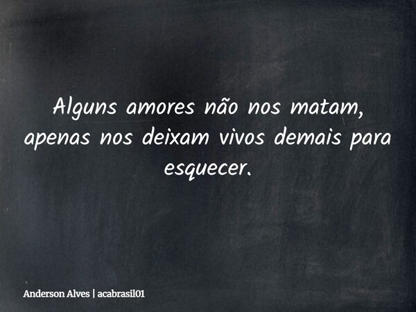Alguns amores não nos matam, apenas nos deixam vivos demais para esquecer.... Frase de Anderson Alves  acabrasil01.