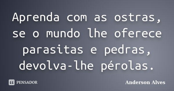 Aprenda com as ostras, se o mundo lhe oferece parasitas e pedras, devolva-lhe pérolas.... Frase de Anderson Alves.