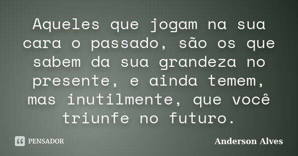 Aqueles que jogam na sua cara o passado, são os que sabem da sua grandeza no presente, e ainda temem, mas inutilmente, que você triunfe no futuro.... Frase de Anderson Alves.