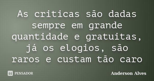 As criticas são dadas sempre em grande quantidade e gratuitas, já os elogios, são raros e custam tão caro... Frase de Anderson Alves.