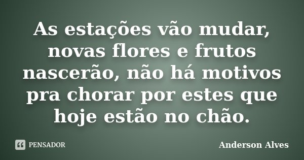 As estações vão mudar, novas flores e frutos nascerão, não há motivos pra chorar por estes que hoje estão no chão.... Frase de Anderson Alves.
