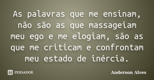 As palavras que me ensinam, não são as que massageiam meu ego e me elogiam, são as que me criticam e confrontam meu estado de inércia.... Frase de Anderson Alves.