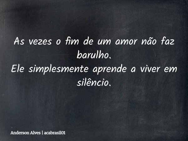 As vezes o fim de um amor não faz barulho. Ele simplesmente aprende a viver em silêncio.... Frase de Anderson Alves  acabrasil01.