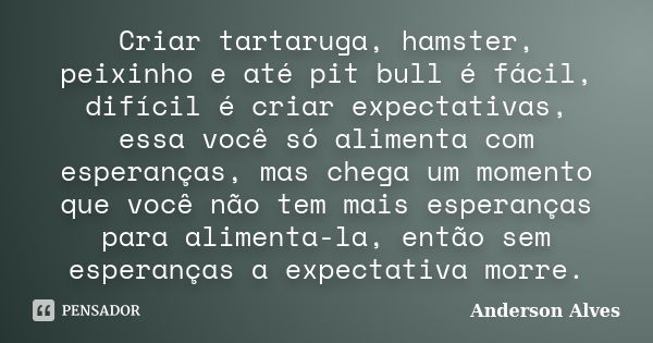 Criar tartaruga, hamster, peixinho e até pit bull é fácil, difícil é criar expectativas, essa você só alimenta com esperanças, mas chega um momento que você não... Frase de Anderson Alves.