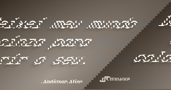 Deixei meu mundo cinza para colorir o seu.... Frase de Anderson Alves.