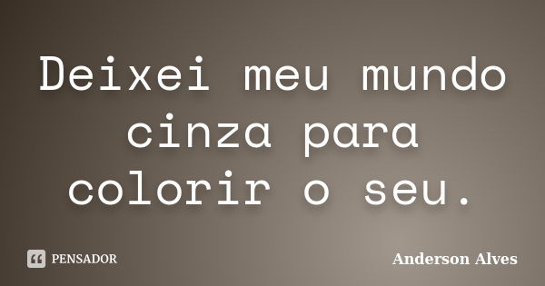 Deixei meu mundo cinza para colorir o seu.... Frase de Anderson Alves.