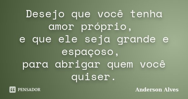 Desejo que você tenha amor próprio, e que ele seja grande e espaçoso, para abrigar quem você quiser.... Frase de Anderson Alves.