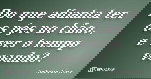 Do que adianta ter os pés no chão, e ver o tempo voando?... Frase de Anderson Alves.