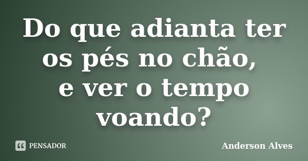 Do que adianta ter os pés no chão, e ver o tempo voando?... Frase de Anderson Alves.