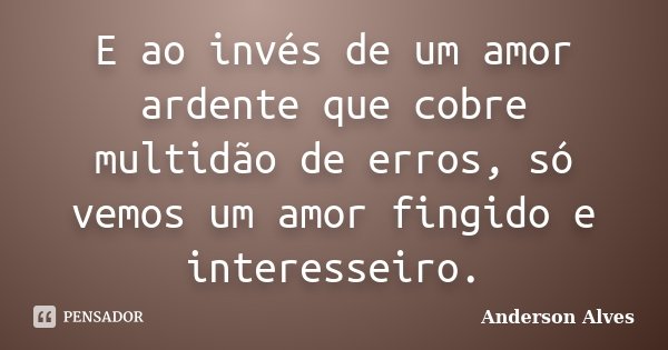 E ao invés de um amor ardente que cobre multidão de erros, só vemos um amor fingido e interesseiro.... Frase de Anderson Alves.