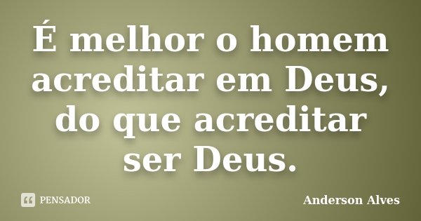 É melhor o homem acreditar em Deus, do que acreditar ser Deus.... Frase de Anderson Alves.