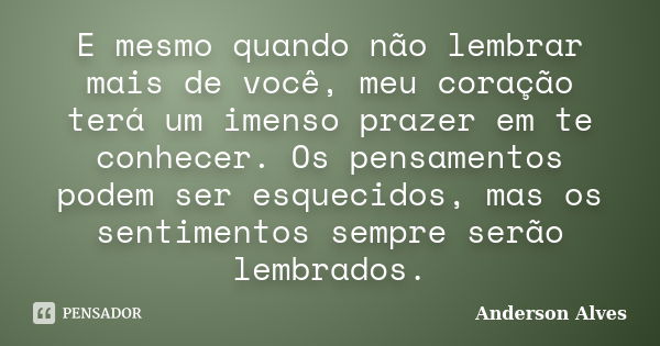 E mesmo quando não lembrar mais de você, meu coração terá um imenso prazer em te conhecer. Os pensamentos podem ser esquecidos, mas os sentimentos sempre serão ... Frase de Anderson Alves.