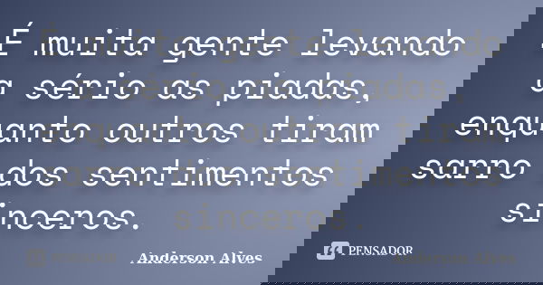 É muita gente levando a sério as piadas, enquanto outros tiram sarro dos sentimentos sinceros.... Frase de Anderson Alves.