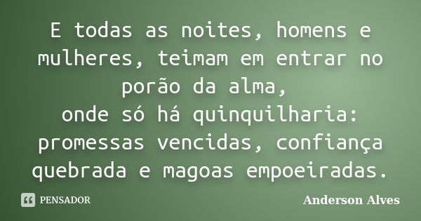 E todas as noites, homens e mulheres, teimam em entrar no porão da alma, onde só há quinquilharia: promessas vencidas, confiança quebrada e magoas empoeiradas.... Frase de Anderson Alves.