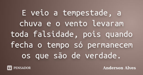 E veio a tempestade, a chuva e o vento levaram toda falsidade, pois quando fecha o tempo só permanecem os que são de verdade.... Frase de Anderson Alves.