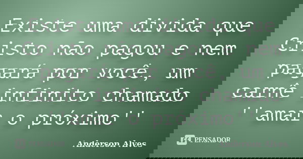 Existe uma divida que Cristo não pagou e nem pagará por você, um carnê infinito chamado ''amar o próximo''... Frase de Anderson Alves.