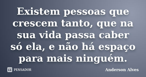 Existem pessoas que crescem tanto, que na sua vida passa caber só ela, e não há espaço para mais ninguém.... Frase de Anderson Alves.