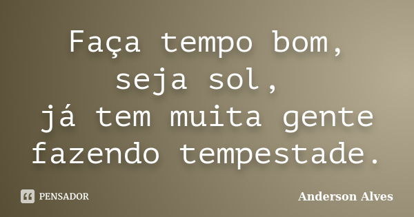 Faça tempo bom, seja sol, já tem muita gente fazendo tempestade.... Frase de Anderson Alves.