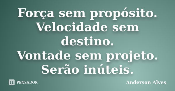 Força sem propósito. Velocidade sem destino. Vontade sem projeto. Serão inúteis.... Frase de Anderson Alves.