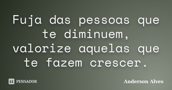 Fuja das pessoas que te diminuem, valorize aquelas que te fazem crescer.... Frase de Anderson Alves.