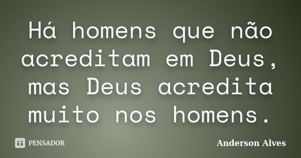 Há homens que não acreditam em Deus, mas Deus acredita muito nos homens.... Frase de Anderson Alves.