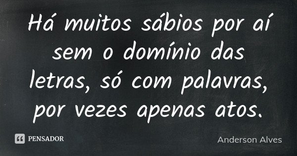 Há muitos sábios por aí sem o domínio das letras, só com palavras, por vezes apenas atos.... Frase de Anderson Alves.
