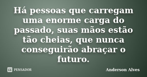 Há pessoas que carregam uma enorme carga do passado, suas mãos estão tão cheias, que nunca conseguirão abraçar o futuro.... Frase de Anderson Alves.