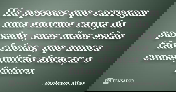 Há pessoas que carregam uma enorme carga do passado, suas mãos estão tão cheias, que nunca conseguirão abraçar o futuro.... Frase de Anderson Alves.