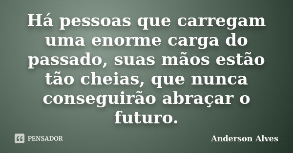 Há pessoas que carregam uma enorme carga do passado, suas mãos estão tão cheias, que nunca conseguirão abraçar o futuro.... Frase de Anderson Alves.