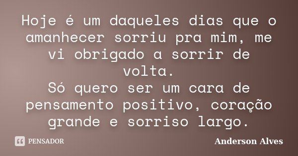 Hoje é um daqueles dias que o amanhecer sorriu pra mim, me vi obrigado a sorrir de volta. Só quero ser um cara de pensamento positivo, coração grande e sorriso ... Frase de Anderson Alves.