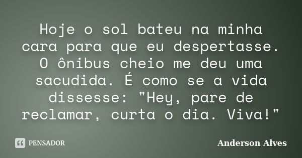 Hoje o sol bateu na minha cara para que eu despertasse. O ônibus cheio me deu uma sacudida. É como se a vida dissesse: "Hey, pare de reclamar, curta o dia.... Frase de Anderson Alves.