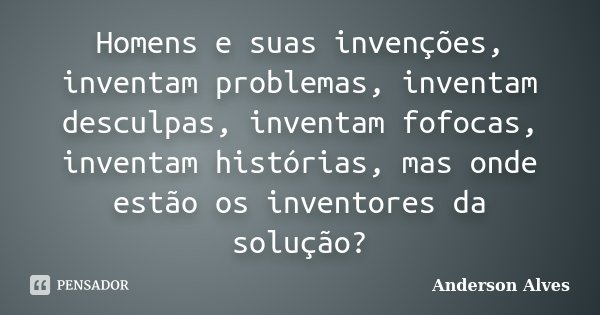 Homens e suas invenções, inventam problemas, inventam desculpas, inventam fofocas, inventam histórias, mas onde estão os inventores da solução?... Frase de Anderson Alves.