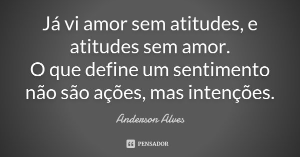 Já vi amor sem atitudes, e atitudes sem amor. O que define um sentimento não são ações, mas intenções.... Frase de Anderson Alves.